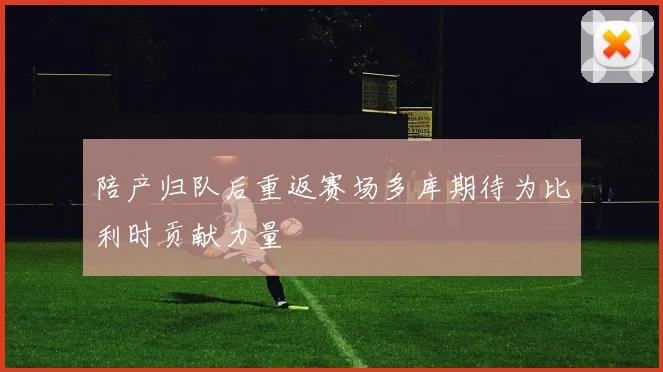 陪产归队后重返赛场多库期待为比利时贡献力量
