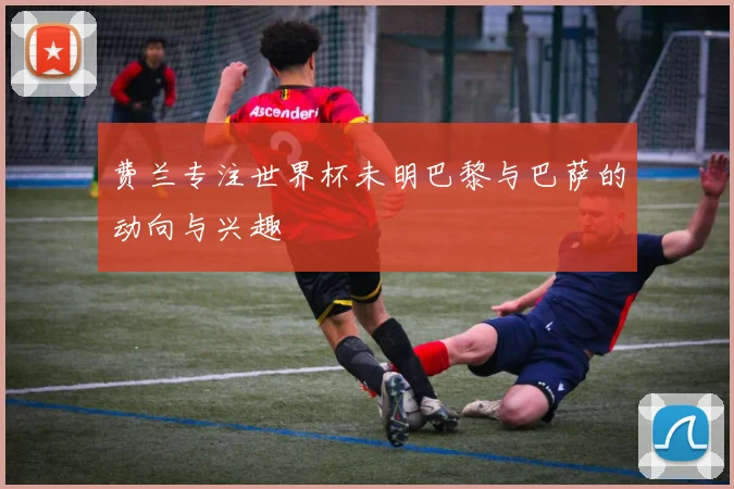 费兰专注世界杯未明巴黎与巴萨的动向与兴趣