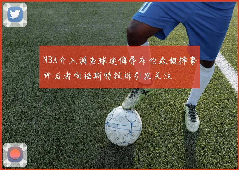 NBA介入调查球迷侮辱布伦森假摔事件后者向福斯特投诉引发关注