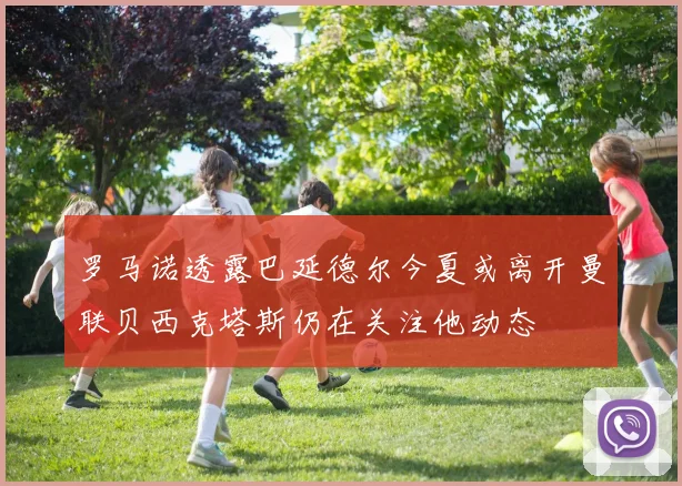 罗马诺透露巴延德尔今夏或离开曼联贝西克塔斯仍在关注他动态