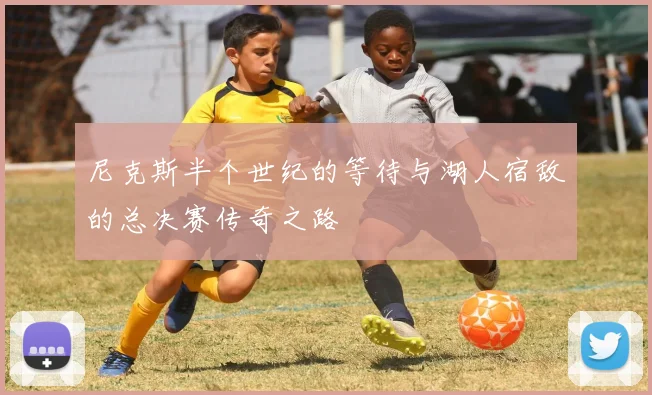 尼克斯半个世纪的等待与湖人宿敌的总决赛传奇之路