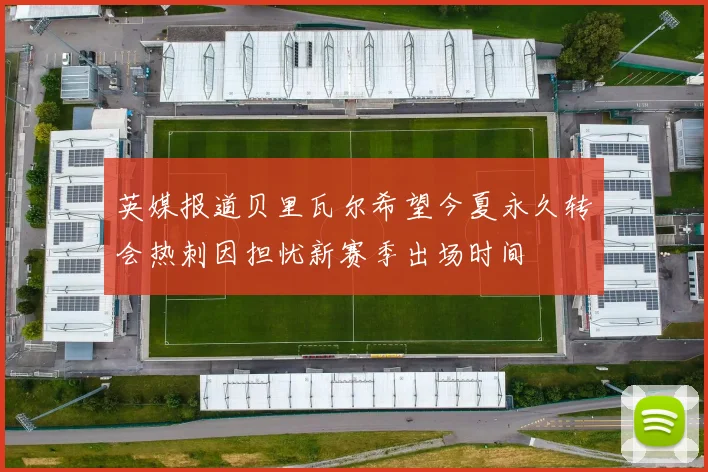 英媒报道贝里瓦尔希望今夏永久转会热刺因担忧新赛季出场时间