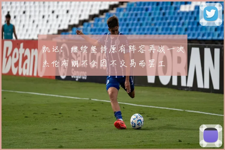 凯记：继续坚持原有阵容再战一次杰伦布朗不会因不交易而罢工