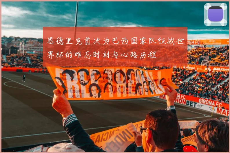 恩德里克首次为巴西国家队征战世界杯的难忘时刻与心路历程