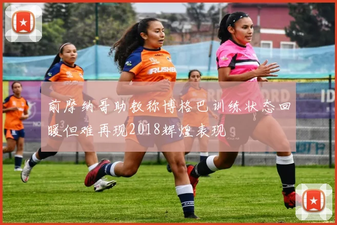 前摩纳哥助教称博格巴训练状态回暖但难再现2018辉煌表现
