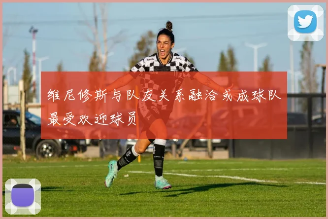 维尼修斯与队友关系融洽或成球队最受欢迎球员