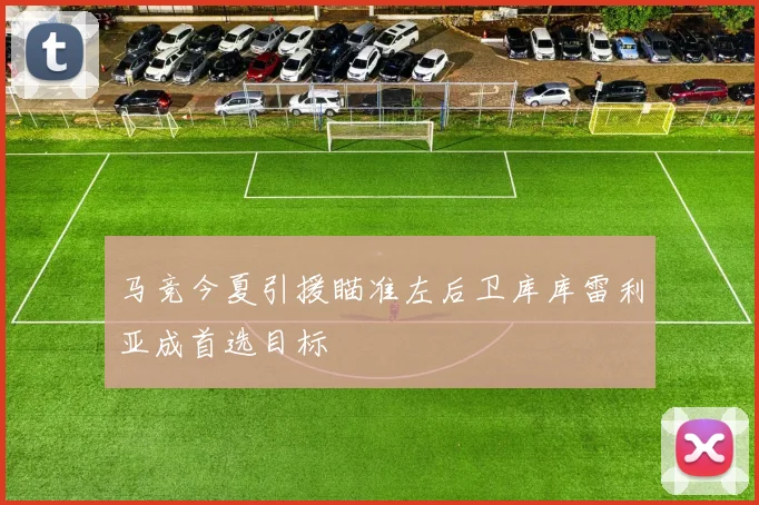 马竞今夏引援瞄准左后卫库库雷利亚成首选目标