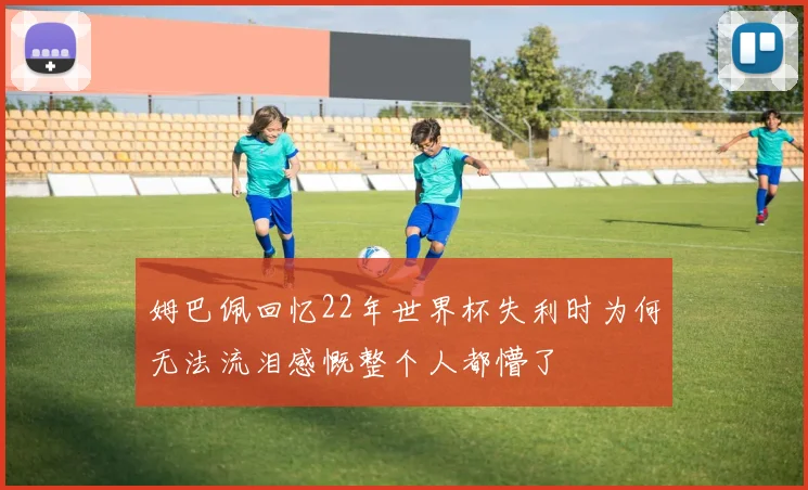 姆巴佩回忆22年世界杯失利时为何无法流泪感慨整个人都懵了