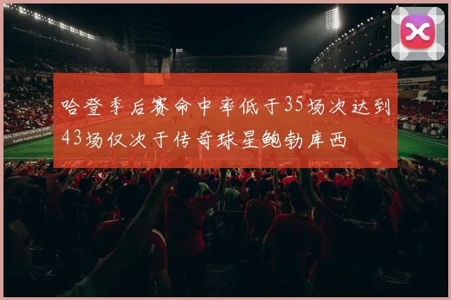哈登季后赛命中率低于35场次达到43场仅次于传奇球星鲍勃库西