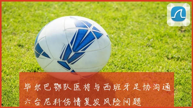 毕尔巴鄂队医将与西班牙足协沟通六台尼科伤情复发风险问题